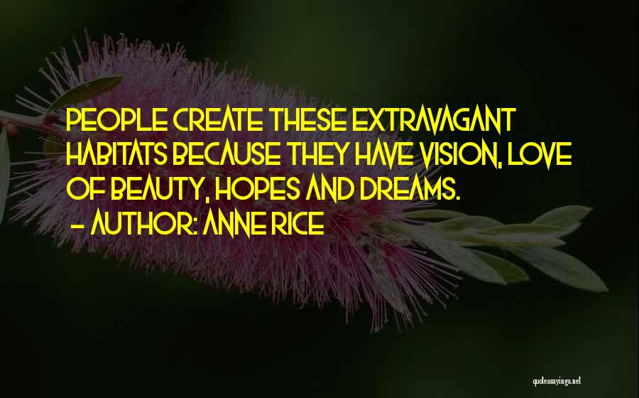 Anne Rice Quotes: People Create These Extravagant Habitats Because They Have Vision, Love Of Beauty, Hopes And Dreams.