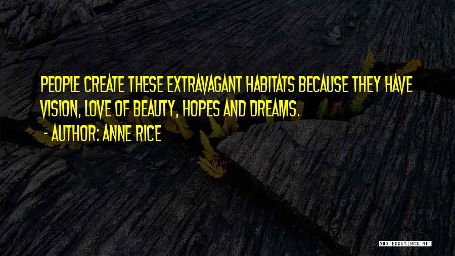 Anne Rice Quotes: People Create These Extravagant Habitats Because They Have Vision, Love Of Beauty, Hopes And Dreams.