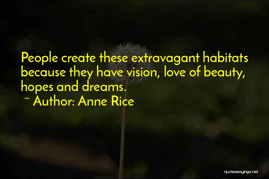 Anne Rice Quotes: People Create These Extravagant Habitats Because They Have Vision, Love Of Beauty, Hopes And Dreams.