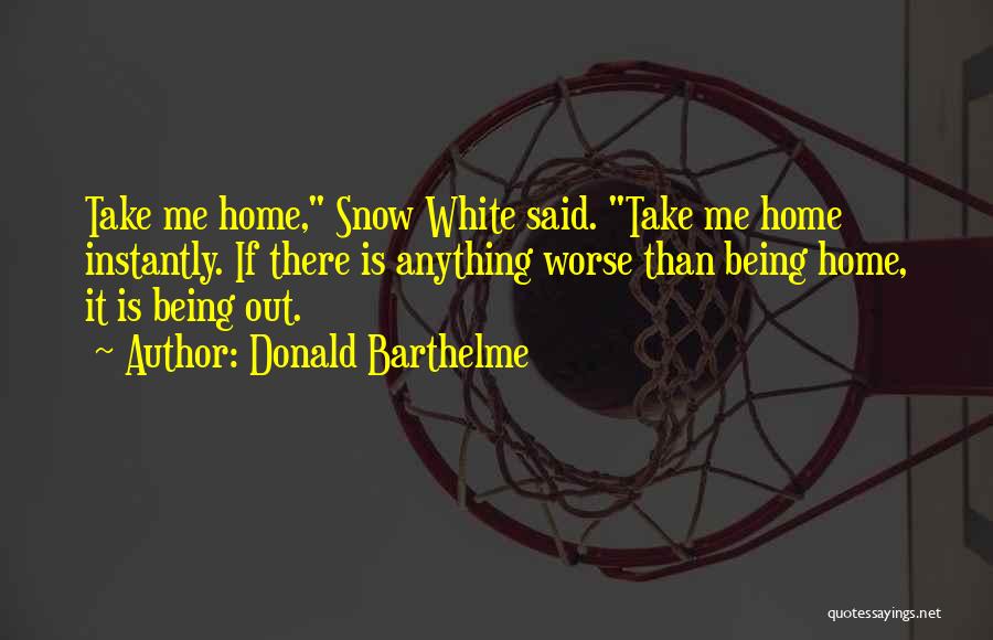 Donald Barthelme Quotes: Take Me Home, Snow White Said. Take Me Home Instantly. If There Is Anything Worse Than Being Home, It Is
