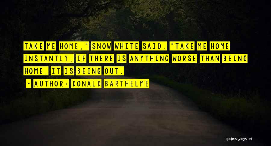 Donald Barthelme Quotes: Take Me Home, Snow White Said. Take Me Home Instantly. If There Is Anything Worse Than Being Home, It Is