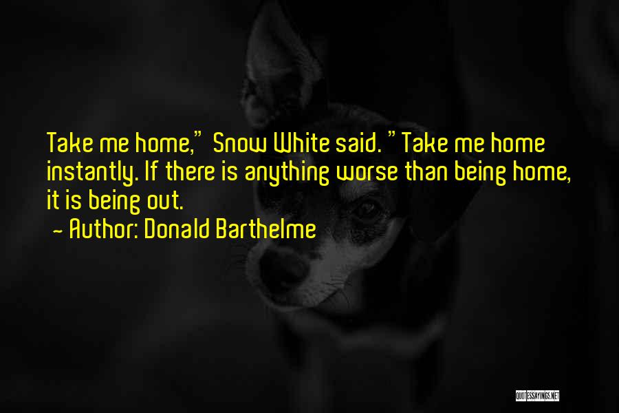 Donald Barthelme Quotes: Take Me Home, Snow White Said. Take Me Home Instantly. If There Is Anything Worse Than Being Home, It Is