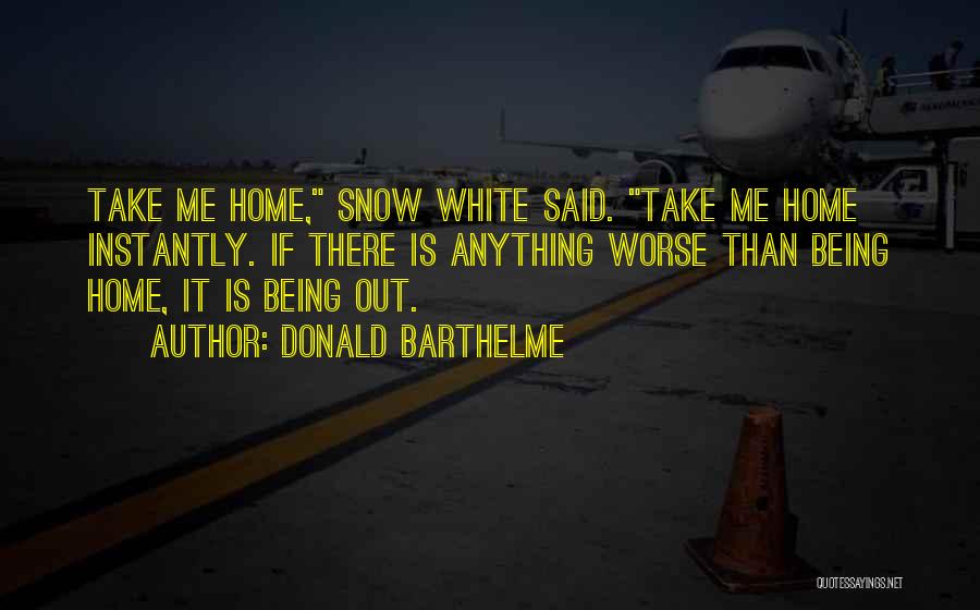 Donald Barthelme Quotes: Take Me Home, Snow White Said. Take Me Home Instantly. If There Is Anything Worse Than Being Home, It Is