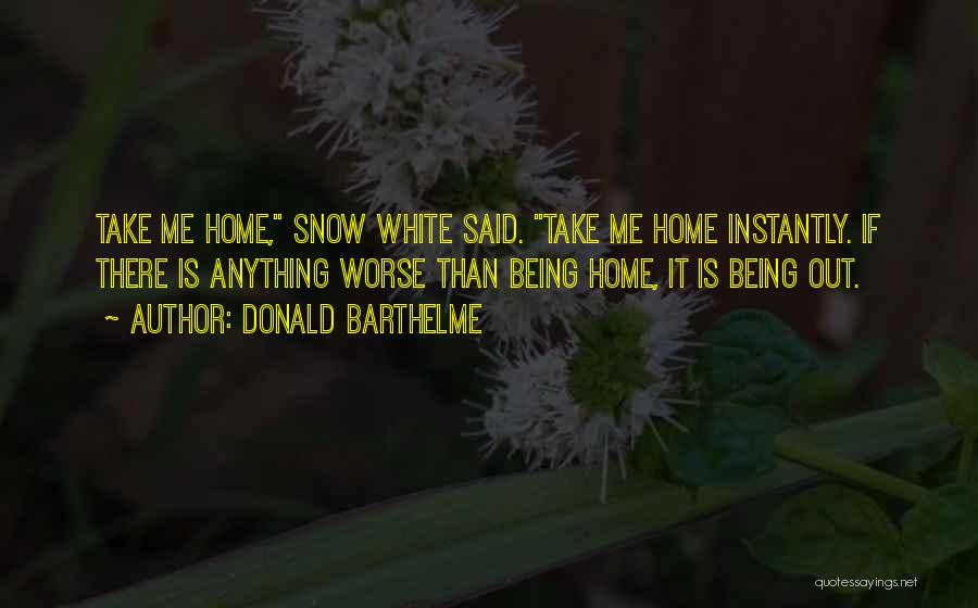 Donald Barthelme Quotes: Take Me Home, Snow White Said. Take Me Home Instantly. If There Is Anything Worse Than Being Home, It Is