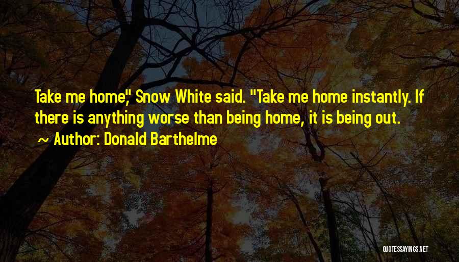 Donald Barthelme Quotes: Take Me Home, Snow White Said. Take Me Home Instantly. If There Is Anything Worse Than Being Home, It Is