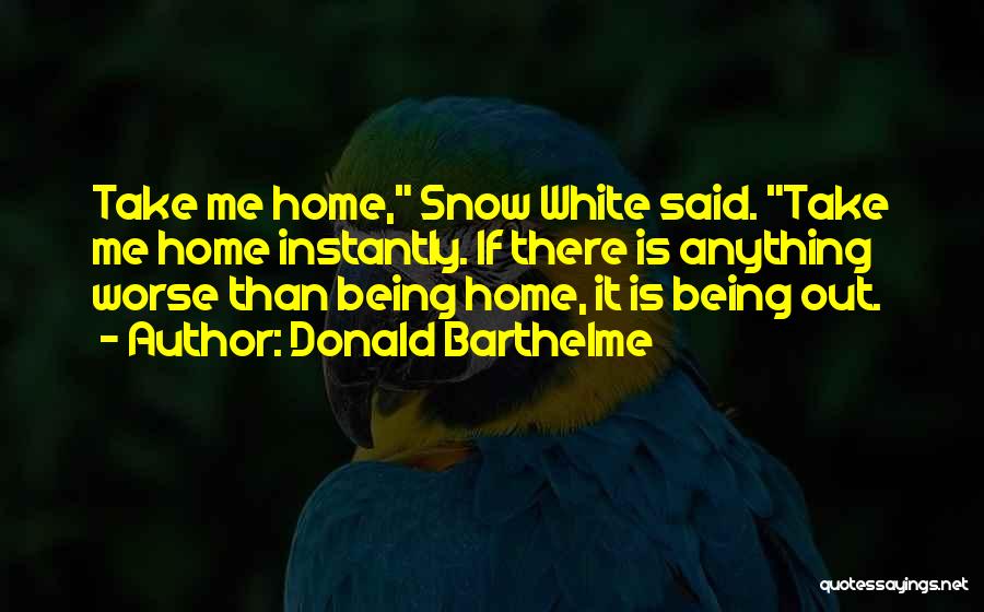 Donald Barthelme Quotes: Take Me Home, Snow White Said. Take Me Home Instantly. If There Is Anything Worse Than Being Home, It Is