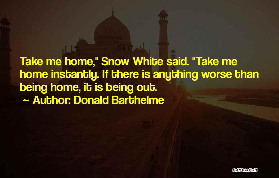 Donald Barthelme Quotes: Take Me Home, Snow White Said. Take Me Home Instantly. If There Is Anything Worse Than Being Home, It Is
