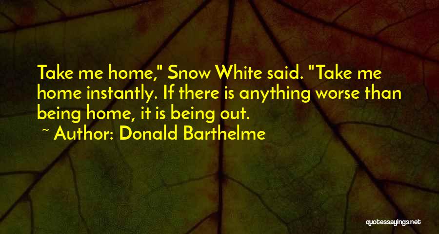Donald Barthelme Quotes: Take Me Home, Snow White Said. Take Me Home Instantly. If There Is Anything Worse Than Being Home, It Is