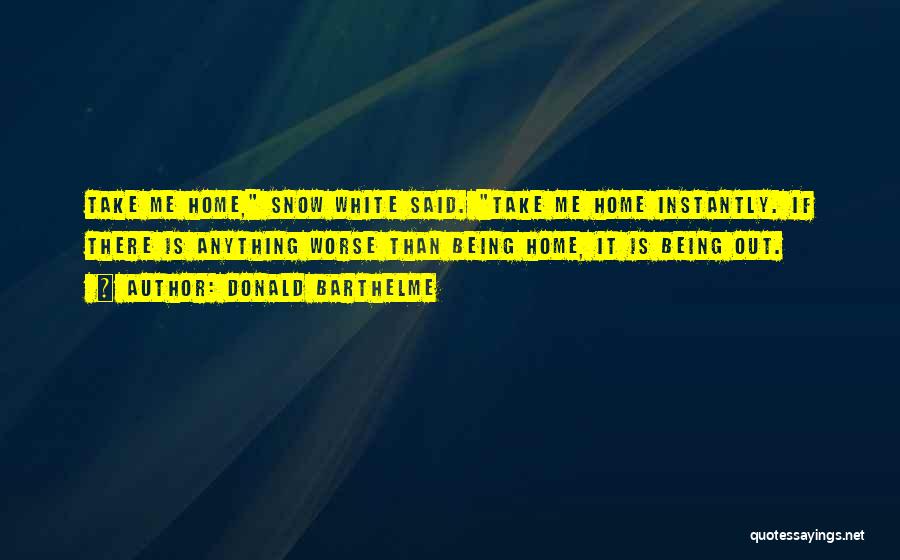Donald Barthelme Quotes: Take Me Home, Snow White Said. Take Me Home Instantly. If There Is Anything Worse Than Being Home, It Is