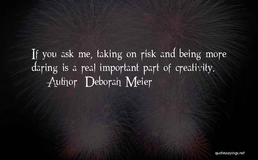 Deborah Meier Quotes: If You Ask Me, Taking On Risk And Being More Daring Is A Real Important Part Of Creativity.
