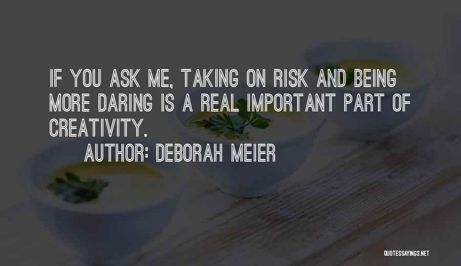 Deborah Meier Quotes: If You Ask Me, Taking On Risk And Being More Daring Is A Real Important Part Of Creativity.