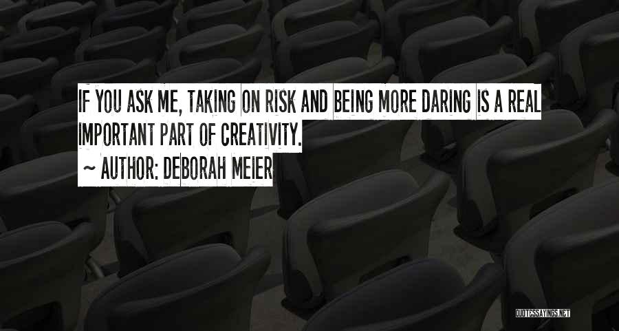 Deborah Meier Quotes: If You Ask Me, Taking On Risk And Being More Daring Is A Real Important Part Of Creativity.