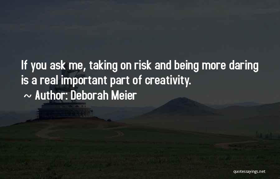 Deborah Meier Quotes: If You Ask Me, Taking On Risk And Being More Daring Is A Real Important Part Of Creativity.