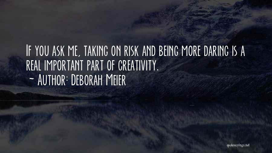 Deborah Meier Quotes: If You Ask Me, Taking On Risk And Being More Daring Is A Real Important Part Of Creativity.