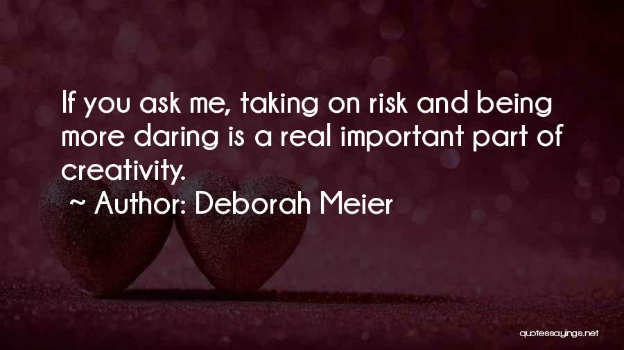 Deborah Meier Quotes: If You Ask Me, Taking On Risk And Being More Daring Is A Real Important Part Of Creativity.