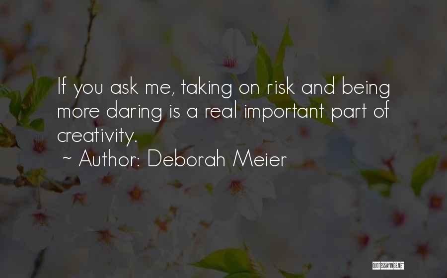 Deborah Meier Quotes: If You Ask Me, Taking On Risk And Being More Daring Is A Real Important Part Of Creativity.