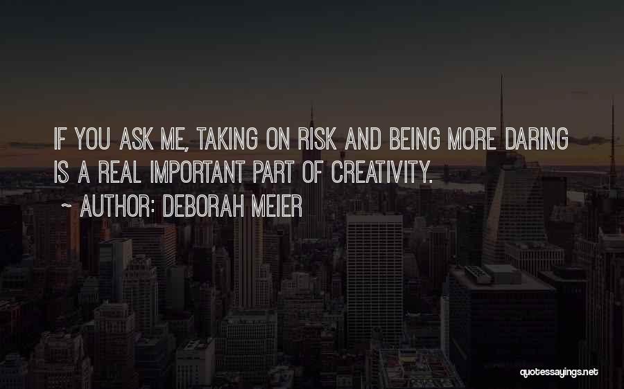 Deborah Meier Quotes: If You Ask Me, Taking On Risk And Being More Daring Is A Real Important Part Of Creativity.