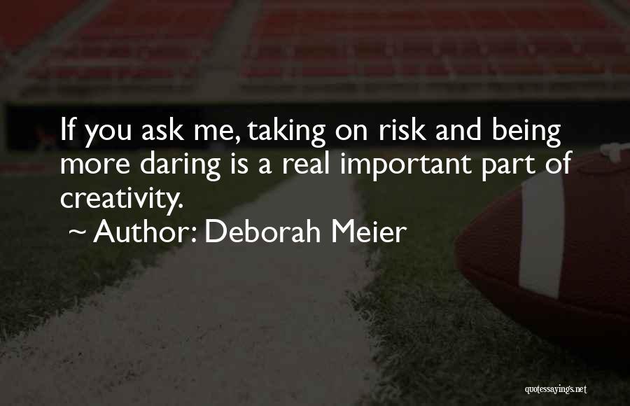 Deborah Meier Quotes: If You Ask Me, Taking On Risk And Being More Daring Is A Real Important Part Of Creativity.