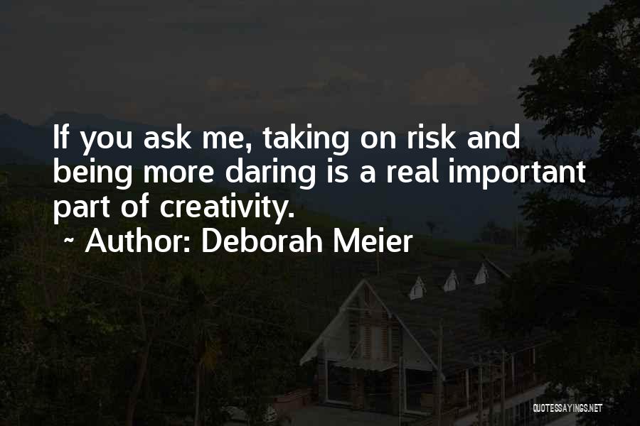 Deborah Meier Quotes: If You Ask Me, Taking On Risk And Being More Daring Is A Real Important Part Of Creativity.