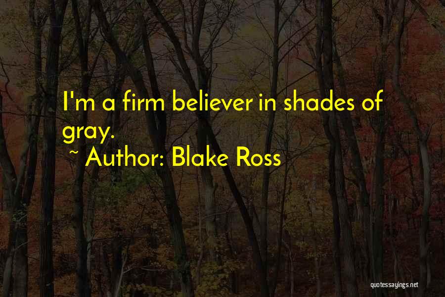 Blake Ross Quotes: I'm A Firm Believer In Shades Of Gray.