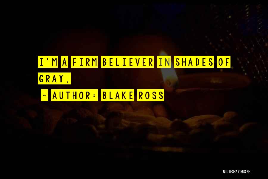 Blake Ross Quotes: I'm A Firm Believer In Shades Of Gray.