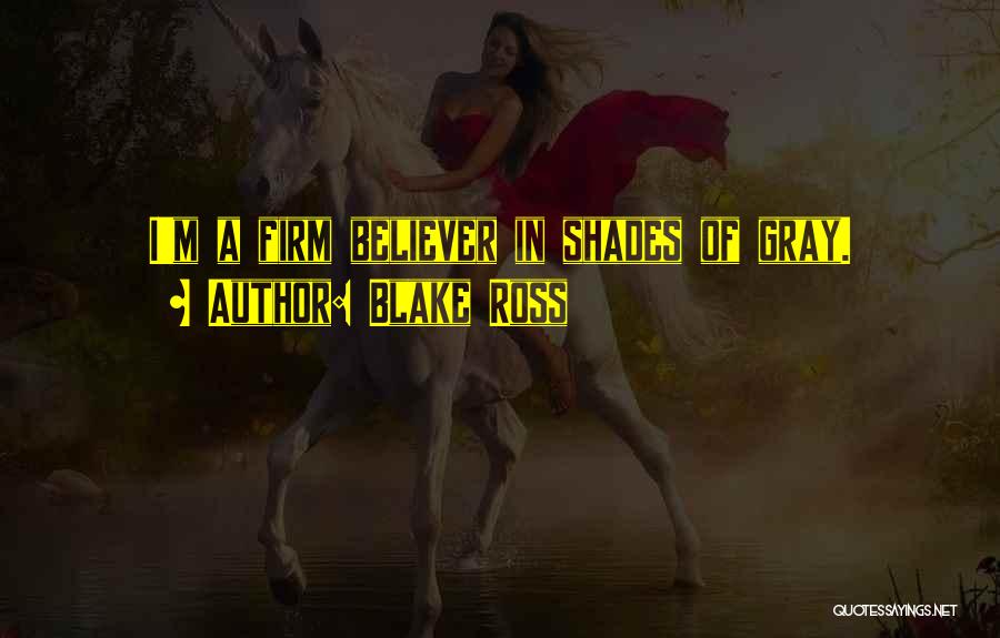 Blake Ross Quotes: I'm A Firm Believer In Shades Of Gray.