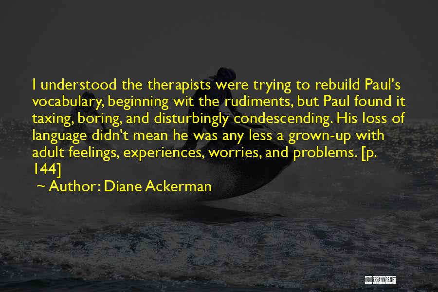 Diane Ackerman Quotes: I Understood The Therapists Were Trying To Rebuild Paul's Vocabulary, Beginning Wit The Rudiments, But Paul Found It Taxing, Boring,