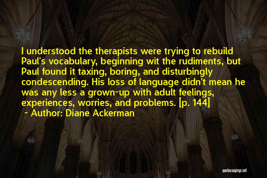 Diane Ackerman Quotes: I Understood The Therapists Were Trying To Rebuild Paul's Vocabulary, Beginning Wit The Rudiments, But Paul Found It Taxing, Boring,