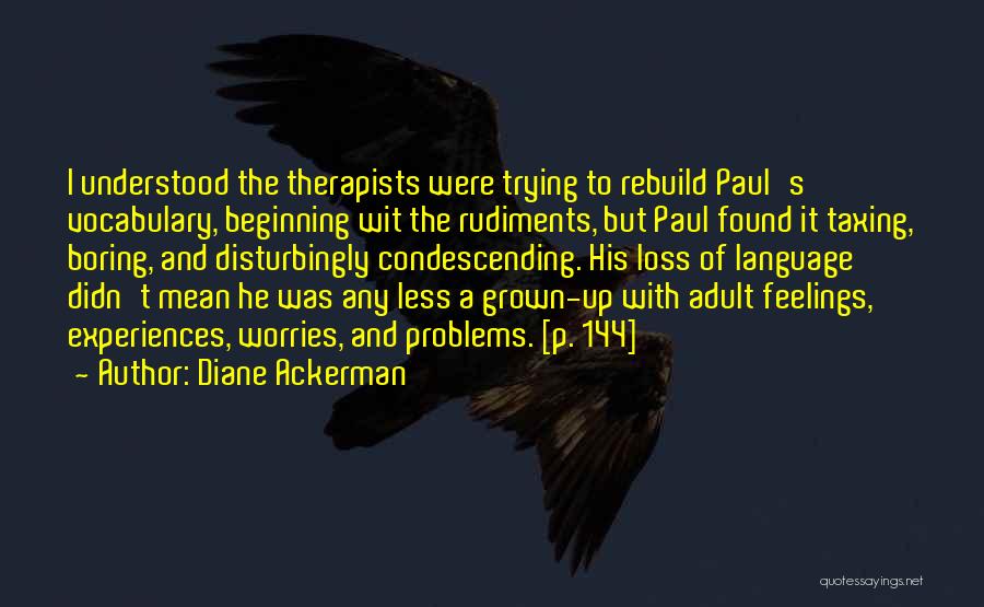 Diane Ackerman Quotes: I Understood The Therapists Were Trying To Rebuild Paul's Vocabulary, Beginning Wit The Rudiments, But Paul Found It Taxing, Boring,