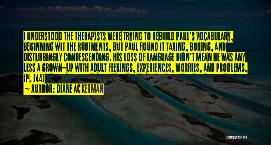 Diane Ackerman Quotes: I Understood The Therapists Were Trying To Rebuild Paul's Vocabulary, Beginning Wit The Rudiments, But Paul Found It Taxing, Boring,