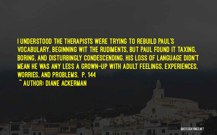 Diane Ackerman Quotes: I Understood The Therapists Were Trying To Rebuild Paul's Vocabulary, Beginning Wit The Rudiments, But Paul Found It Taxing, Boring,