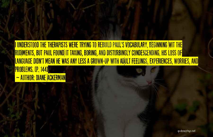 Diane Ackerman Quotes: I Understood The Therapists Were Trying To Rebuild Paul's Vocabulary, Beginning Wit The Rudiments, But Paul Found It Taxing, Boring,