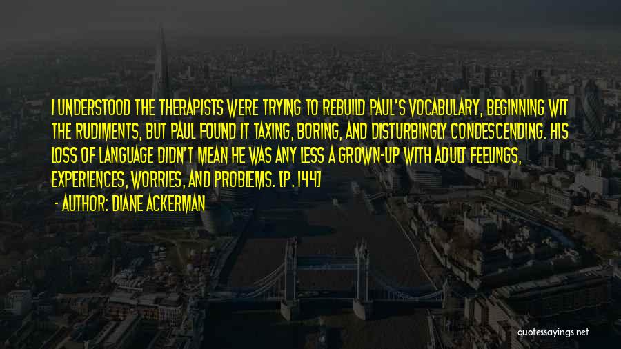 Diane Ackerman Quotes: I Understood The Therapists Were Trying To Rebuild Paul's Vocabulary, Beginning Wit The Rudiments, But Paul Found It Taxing, Boring,