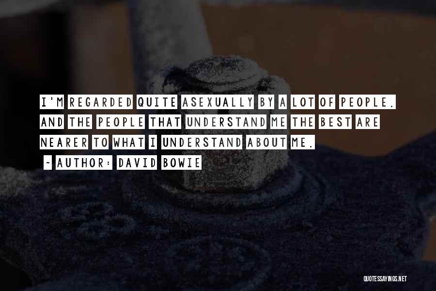 David Bowie Quotes: I'm Regarded Quite Asexually By A Lot Of People. And The People That Understand Me The Best Are Nearer To