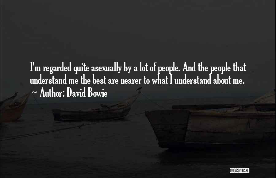David Bowie Quotes: I'm Regarded Quite Asexually By A Lot Of People. And The People That Understand Me The Best Are Nearer To