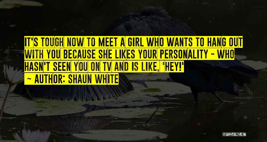 Shaun White Quotes: It's Tough Now To Meet A Girl Who Wants To Hang Out With You Because She Likes Your Personality -