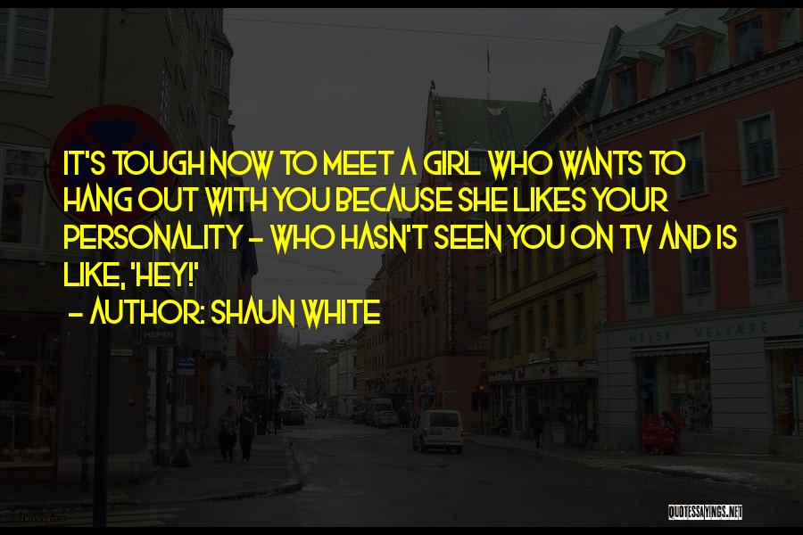 Shaun White Quotes: It's Tough Now To Meet A Girl Who Wants To Hang Out With You Because She Likes Your Personality -