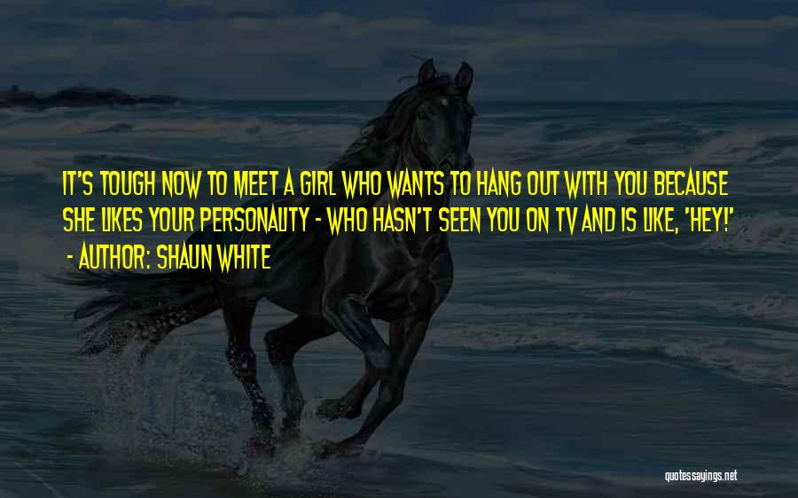 Shaun White Quotes: It's Tough Now To Meet A Girl Who Wants To Hang Out With You Because She Likes Your Personality -