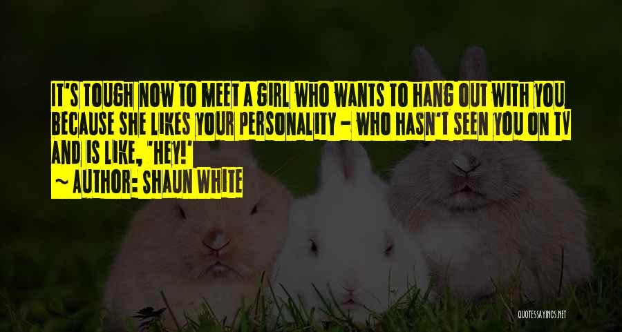 Shaun White Quotes: It's Tough Now To Meet A Girl Who Wants To Hang Out With You Because She Likes Your Personality -