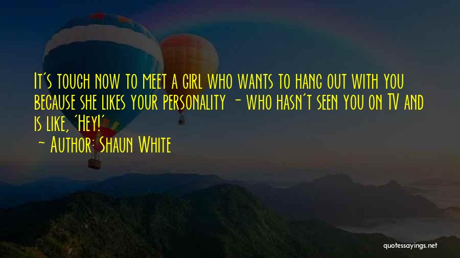 Shaun White Quotes: It's Tough Now To Meet A Girl Who Wants To Hang Out With You Because She Likes Your Personality -