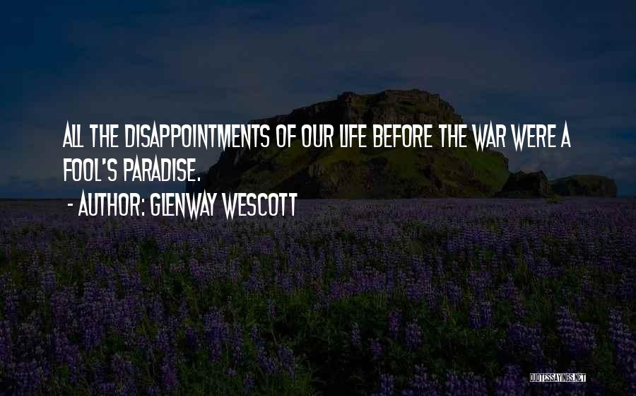 Glenway Wescott Quotes: All The Disappointments Of Our Life Before The War Were A Fool's Paradise.