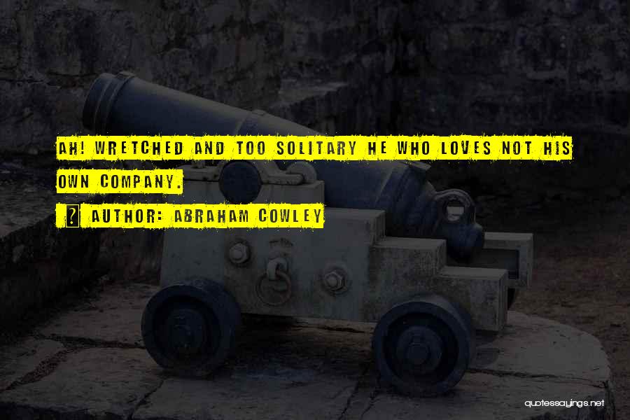 Abraham Cowley Quotes: Ah! Wretched And Too Solitary He Who Loves Not His Own Company.