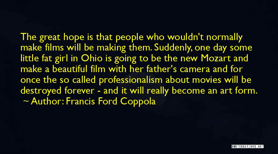 Francis Ford Coppola Quotes: The Great Hope Is That People Who Wouldn't Normally Make Films Will Be Making Them. Suddenly, One Day Some Little