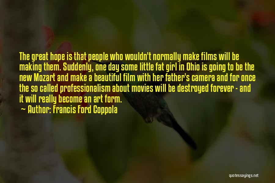 Francis Ford Coppola Quotes: The Great Hope Is That People Who Wouldn't Normally Make Films Will Be Making Them. Suddenly, One Day Some Little