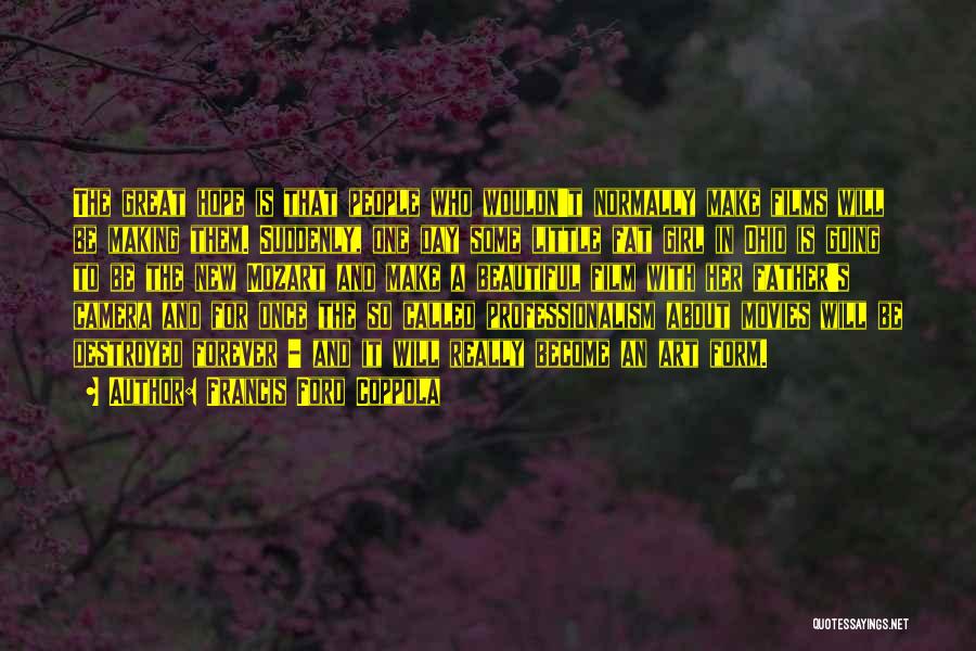 Francis Ford Coppola Quotes: The Great Hope Is That People Who Wouldn't Normally Make Films Will Be Making Them. Suddenly, One Day Some Little