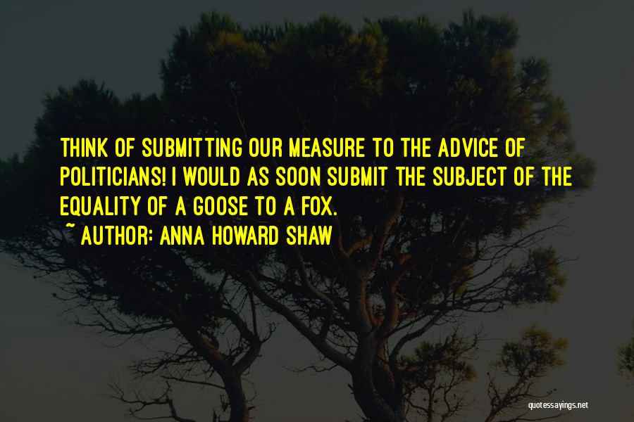 Anna Howard Shaw Quotes: Think Of Submitting Our Measure To The Advice Of Politicians! I Would As Soon Submit The Subject Of The Equality