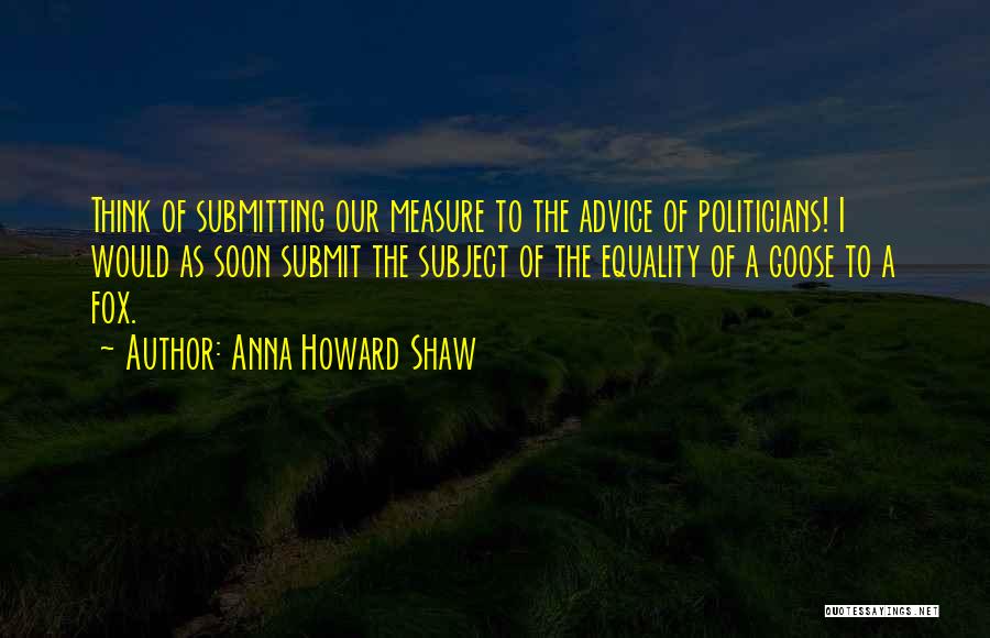 Anna Howard Shaw Quotes: Think Of Submitting Our Measure To The Advice Of Politicians! I Would As Soon Submit The Subject Of The Equality