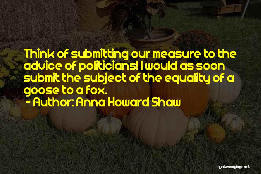 Anna Howard Shaw Quotes: Think Of Submitting Our Measure To The Advice Of Politicians! I Would As Soon Submit The Subject Of The Equality
