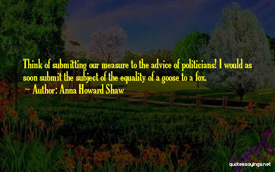 Anna Howard Shaw Quotes: Think Of Submitting Our Measure To The Advice Of Politicians! I Would As Soon Submit The Subject Of The Equality