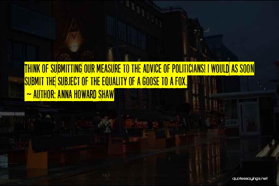 Anna Howard Shaw Quotes: Think Of Submitting Our Measure To The Advice Of Politicians! I Would As Soon Submit The Subject Of The Equality